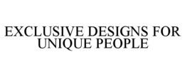 EXCLUSIVE DESIGNS FOR UNIQUE PEOPLE trademark
