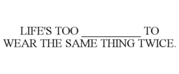 LIFE'S TOO __________ TO WEAR THE SAME THING TWICE. trademark