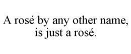 A ROSÉ BY ANY OTHER NAME, IS JUST A ROSÉ. trademark