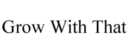 GROW WITH THAT trademark