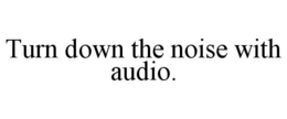 TURN DOWN THE NOISE WITH AUDIO. trademark