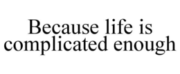 BECAUSE LIFE IS COMPLICATED ENOUGH trademark