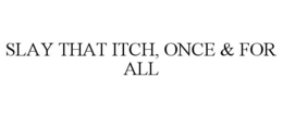 SLAY THAT ITCH, ONCE & FOR ALL trademark