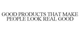 GOOD PRODUCTS THAT MAKE PEOPLE LOOK REAL GOOD trademark