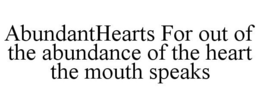 ABUNDANTHEARTS FOR OUT OF THE ABUNDANCEOF THE HEART THE MOUTH SPEAKS trademark