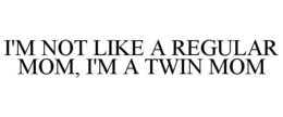 I'M NOT LIKE A REGULAR MOM, I'M A TWIN MOM trademark
