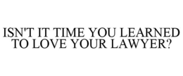 ISN'T IT TIME YOU LEARNED TO LOVE YOUR LAWYER? trademark