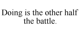 DOING IS THE OTHER HALF THE BATTLE. trademark