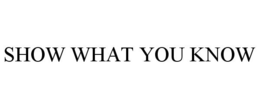 SHOW WHAT YOU KNOW trademark