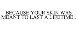BECAUSE YOUR SKIN WAS MEANT TO LAST A LIFETIME . . . trademark