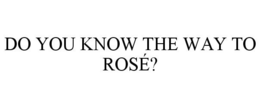 DO YOU KNOW THE WAY TO ROSÉ? trademark