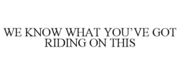 WE KNOW WHAT YOU'VE GOT RIDING ON THIS trademark