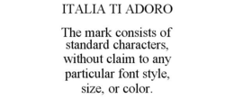 ITALIA TI ADORO THE MARK CONSISTS OF STANDARD CHARACTERS, WITHOUT CLAIM TO ANY PARTICULAR FONT STYLE, SIZE, OR COLOR. trademark