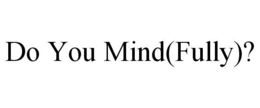 DO YOU MIND(FULLY)? trademark