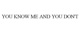 YOU KNOW ME AND YOU DON'T trademark