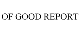 OF GOOD REPORT trademark