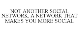 NOT ANOTHER SOCIAL NETWORK, A NETWORK THAT MAKES YOU MORE SOCIAL trademark