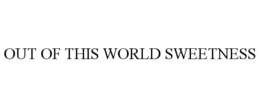 OUT OF THIS WORLD SWEETNESS trademark