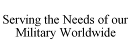 SERVING THE NEEDS OF OUR MILITARY WORLDWIDE trademark