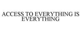 ACCESS TO EVERYTHING IS EVERYTHING trademark