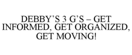 DEBBY'S 3 G'S - GET INFORMED, GET ORGANIZED, GET MOVING! trademark