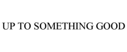UP TO SOMETHING GOOD trademark
