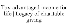 TAX-ADVANTAGED INCOME FOR LIFE | LEGACY OF CHARITABLE GIVING trademark