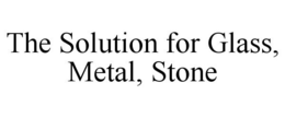 THE SOLUTION FOR GLASS, METAL, STONE trademark