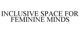 INCLUSIVE SPACE FOR FEMININE MINDS trademark