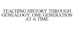TEACHING HISTORY THROUGH GENEALOGY: ONE GENERATION AT A TIME trademark