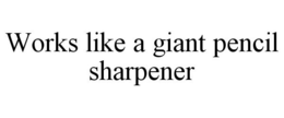 WORKS LIKE A GIANT PENCIL SHARPENER trademark