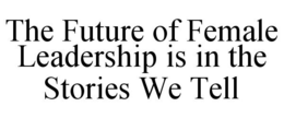 THE FUTURE OF FEMALE LEADERSHIP IS IN THE STORIES WE TELL trademark