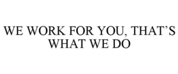 WE WORK FOR YOU, THAT'S WHAT WE DO trademark