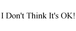 I DON'T THINK IT'S OK! trademark
