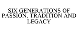 SIX GENERATIONS OF PASSION, TRADITION AND LEGACY trademark