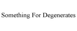 SOMETHING FOR DEGENERATES trademark