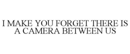 I MAKE YOU FORGET THERE IS A CAMERA BETWEEN US trademark
