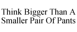 THINK BIGGER THAN A SMALLER PAIR OF PANTS trademark
