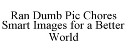 RAN DUMB PIC CHORES SMART IMAGES FOR A BETTER WORLD trademark