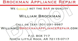BROCKMAN APPLIANCE REPAIR WE METICULOUSLY SET THE BAR IN QUALITY WILLIAM BROCKMAN CALL OR TEXT: 501-291-9987 WILLIAN@BROCKMANAPPLIANCEREPAIR.COM P.O. BOX 717 NORTH LITTLE ROCK, AR 72115-0717 trademark