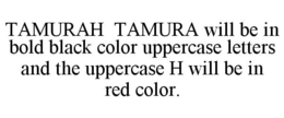 TAMURAH TAMURA WILL BE IN BOLD BLACK COLOR UPPERCASE LETTERS AND THE UPPERCASE H WILL BE IN RED COLOR. trademark