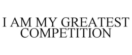 I AM MY GREATEST COMPETITION trademark