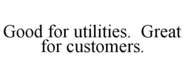 GOOD FOR UTILITIES. GREAT FOR CUSTOMERS. trademark