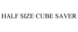HALF SIZE CUBE SAVER trademark