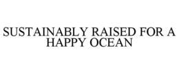 SUSTAINABLY RAISED FOR A HAPPY OCEAN trademark