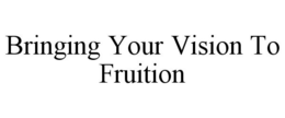 BRINGING YOUR VISION TO FRUITION trademark