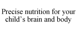 PRECISE NUTRITION FOR YOUR CHILD'S BRAIN AND BODY trademark