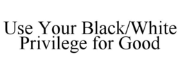 USE YOUR BLACK/WHITE PRIVILEGE FOR GOOD trademark
