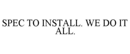 SPEC TO INSTALL. WE DO IT ALL. trademark