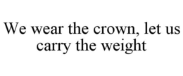 WE WEAR THE CROWN, LET US CARRY THE WEIGHT trademark